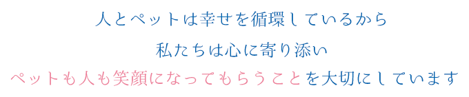 ア人とペットは幸せを循環しているから私たちは心に寄り添いペットも人も笑顔になってもらうことを大切にしています