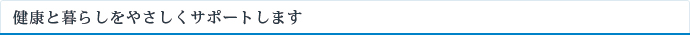 健康と暮らしをやさしくサポートします